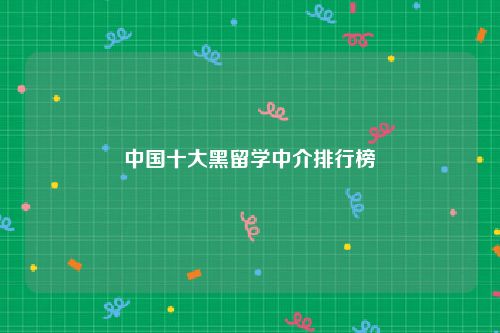 中国十大黑留学中介排行榜