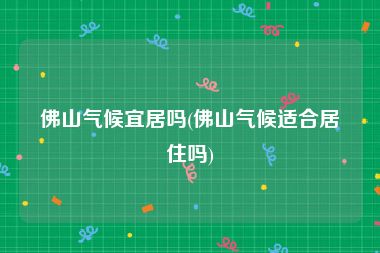 佛山气候宜居吗(佛山气候适合居住吗)
