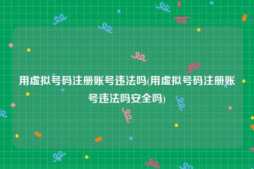 用虚拟号码注册账号违法吗(用虚拟号码注册账号违法吗安全吗)