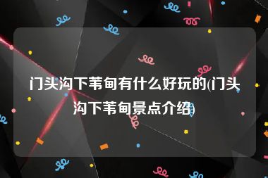 门头沟下苇甸有什么好玩的(门头沟下苇甸景点介绍)