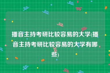 播音主持考研比较容易的大学(播音主持考研比较容易的大学有哪些)