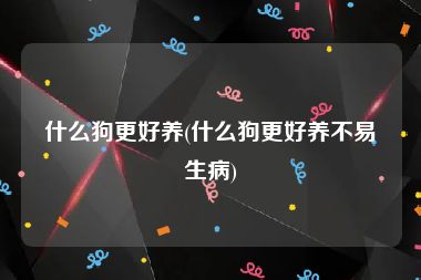 什么狗更好养(什么狗更好养不易生病)