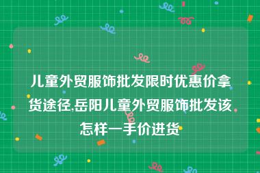 儿童外贸服饰批发限时优惠价拿货途径,岳阳儿童外贸服饰批发该怎样一手价进货