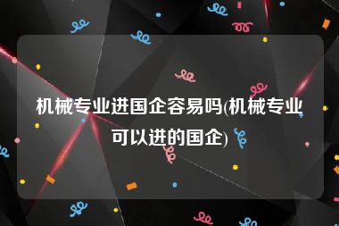 机械专业进国企容易吗(机械专业可以进的国企)