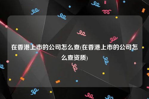 在香港上市的公司怎么查(在香港上市的公司怎么查资质)
