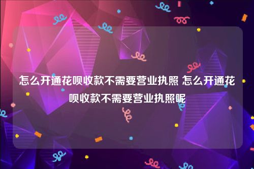 怎么开通花呗收款不需要营业执照 怎么开通花呗收款不需要营业执照呢