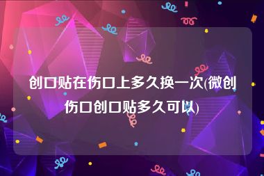 创口贴在伤口上多久换一次(微创伤口创口贴多久可以)