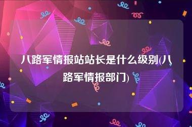 八路军情报站站长是什么级别(八路军情报部门)