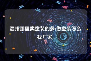 温州哪里卖童装的多(做童装怎么找厂家)