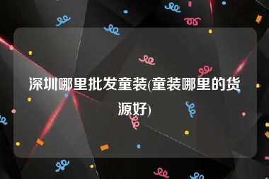 深圳哪里批发童装(童装哪里的货源好)