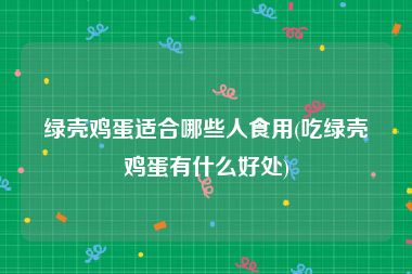 绿壳鸡蛋适合哪些人食用(吃绿壳鸡蛋有什么好处)