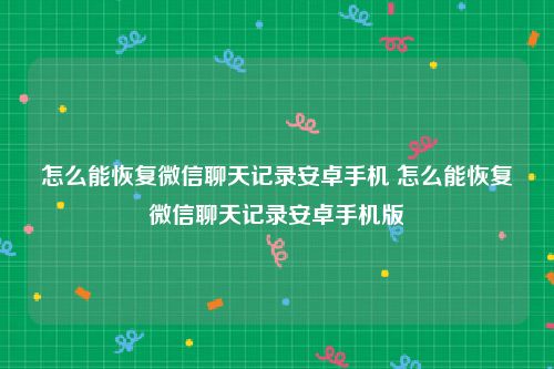 怎么能恢复微信聊天记录安卓手机 怎么能恢复微信聊天记录安卓手机版