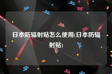 日本防辐射贴怎么使用(日本防辐射贴)