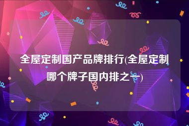 全屋定制国产品牌排行(全屋定制哪个牌子国内排之一)