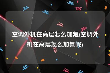 空调外机在高层怎么加氟(空调外机在高层怎么加氟呢)
