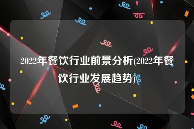 2022年餐饮行业前景分析(2022年餐饮行业发展趋势)