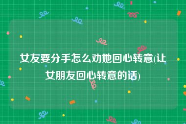 女友要分手怎么劝她回心转意(让女朋友回心转意的话)