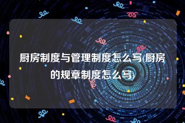 厨房制度与管理制度怎么写(厨房的规章制度怎么写)
