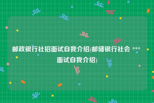 邮政银行社招面试自我介绍(邮储银行社会 *** 面试自我介绍)