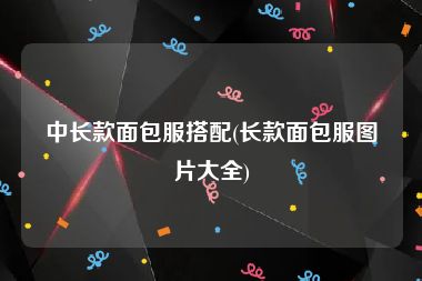 中长款面包服搭配(长款面包服图片大全)