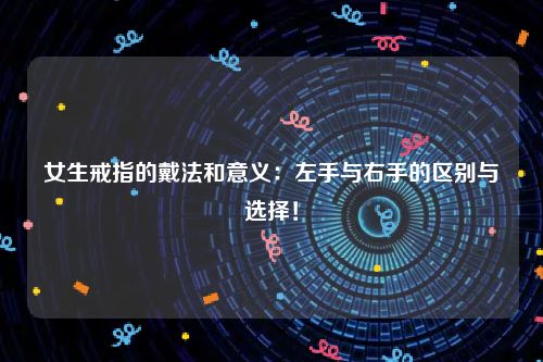 女生戒指的戴法和意义：左手与右手的区别与选择！
