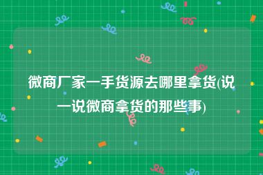 微商厂家一手货源去哪里拿货(说一说微商拿货的那些事)