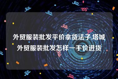 外贸服装批发平价拿货法子,塔城外贸服装批发怎样一手价进货