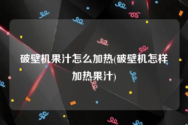 破壁机果汁怎么加热(破壁机怎样加热果汁)