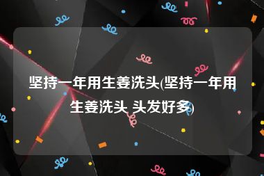坚持一年用生姜洗头(坚持一年用生姜洗头 头发好多)