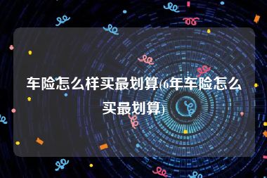 车险怎么样买最划算(6年车险怎么买最划算)