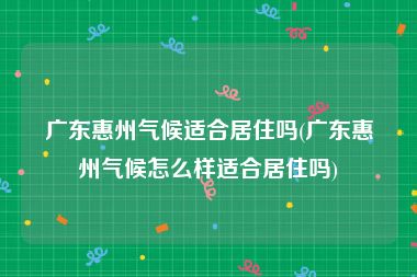 广东惠州气候适合居住吗(广东惠州气候怎么样适合居住吗)