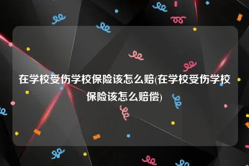 在学校受伤学校保险该怎么赔(在学校受伤学校保险该怎么赔偿)
