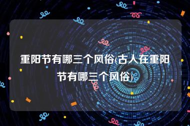重阳节有哪三个风俗(古人在重阳节有哪三个风俗)