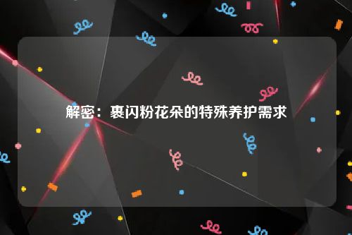 解密：裹闪粉花朵的特殊养护需求
