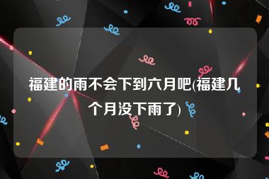 福建的雨不会下到六月吧(福建几个月没下雨了)