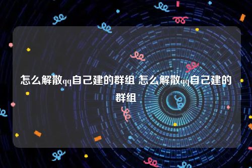 怎么解散qq自己建的群组 怎么解散qq自己建的群组